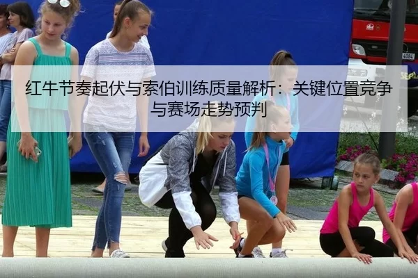 红牛节奏起伏与索伯训练质量解析：关键位置竞争与赛场走势预判