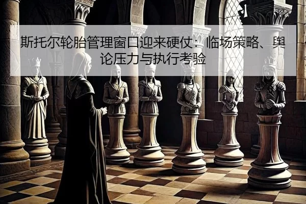 斯托尔轮胎管理窗口迎来硬仗：临场策略、舆论压力与执行考验