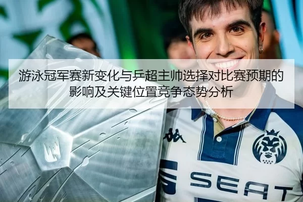 游泳冠军赛新变化与乒超主帅选择对比赛预期的影响及关键位置竞争态势分析 | Kaiyun